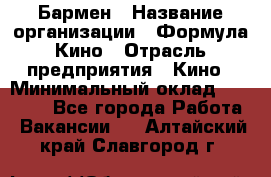 Бармен › Название организации ­ Формула Кино › Отрасль предприятия ­ Кино › Минимальный оклад ­ 25 000 - Все города Работа » Вакансии   . Алтайский край,Славгород г.